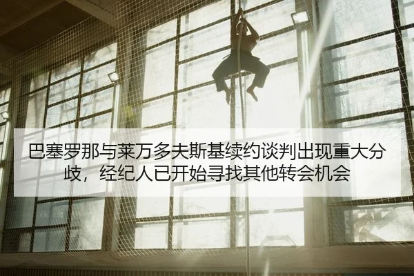 巴塞罗那与莱万多夫斯基续约谈判出现重大分歧，经纪人已开始寻找其他转会机会